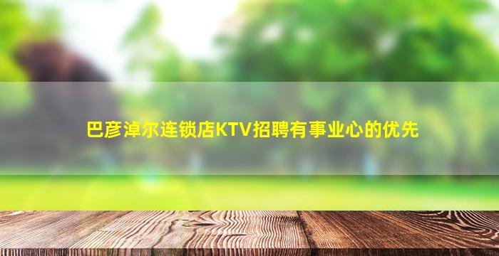 巴彦淖尔连锁店KTV招聘有事业心的优先