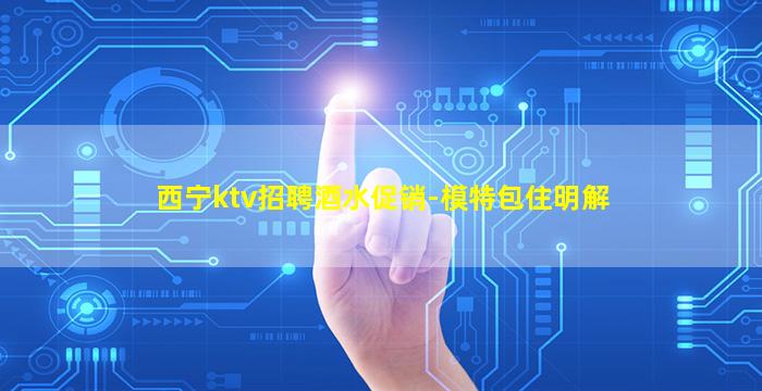 西宁ktv招聘酒水促销-模特包住明解